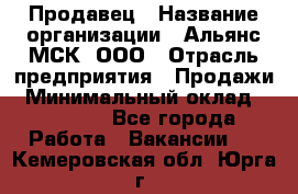 Продавец › Название организации ­ Альянс-МСК, ООО › Отрасль предприятия ­ Продажи › Минимальный оклад ­ 25 000 - Все города Работа » Вакансии   . Кемеровская обл.,Юрга г.